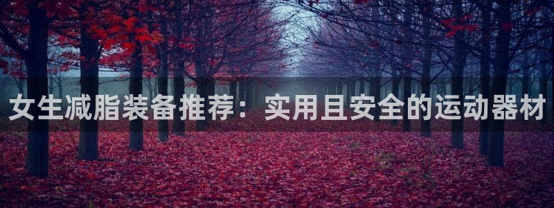 好博体育官方正版app官网:女生减脂装备推荐:实用且安全的运