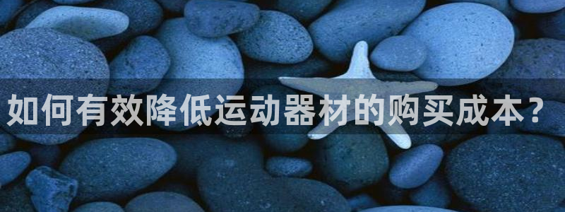 注册好博体育官方正版app:如何有效降低运动器材的购买成本?